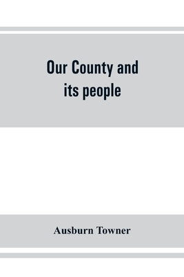 Our county and its people: a history of the valley and county of Chemung, from the closing years of the eighteenth century by Towner, Ausburn