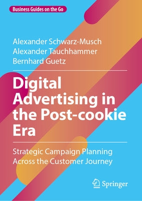 Digital Advertising in the Post-Cookie Era: Strategic Campaign Planning Across the Customer Journey by Schwarz-Musch, Alexander