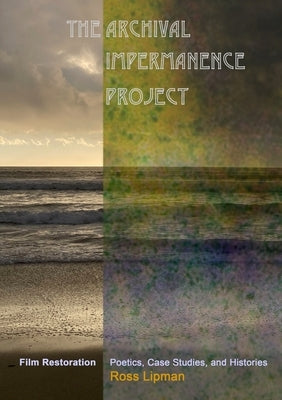 The Archival Impermanence Project: Film Restoration Poetics, Case Studies, and Histories by Lipman, Ross