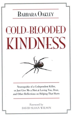 Cold-Blooded Kindness: Neuroquirks of a Codependent Killer, or Just Give Me a Shot at Loving You, Dear, and Other Reflections on Helping That Hurts by Oakley, Barbara