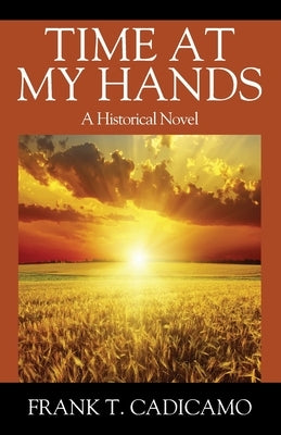 Time At My Hands: A Historical Novel by Cadicamo, Frank T.
