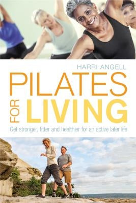 Pilates for Living: Get Stronger, Fitter and Healthier for an Active Later Life by Angell, Harri