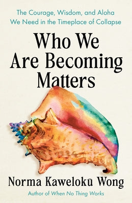 Who We Are Becoming Matters: The Courage, Wisdom, and Aloha We Need in a Timeplace of Collapse by Wong, Norma Kaweloku