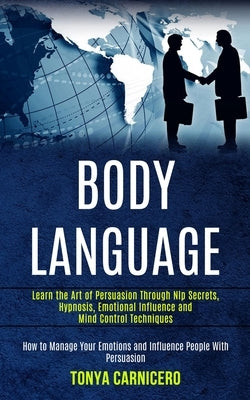Body Language: Learn the Art of Persuasion Through Nlp Secrets, Hypnosis, Emotional Influence and Mind Control Techniques (How to Man by Carnicero, Tonya