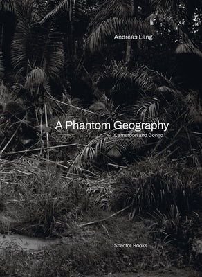 Andr?as Lang: A Phantom Geography: Cameroon and Congo by Lang, Andreas