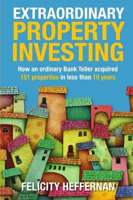 Extraordinary Property Investing: How an ordinary bank teller acquired 151 properties by Heffernan, Felicity