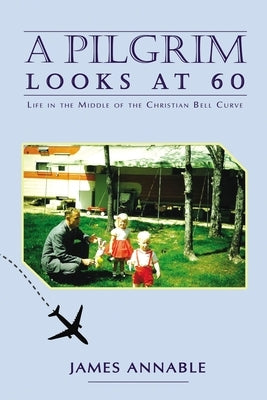 A Pilgrim Looks at 60: Life in the Middle of the Christian Bell Curve by Annable, James