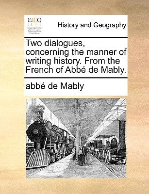 Two Dialogues, Concerning the Manner of Writing History. from the French of Abb de Mably. by Mably, Gabriel Bonnot De