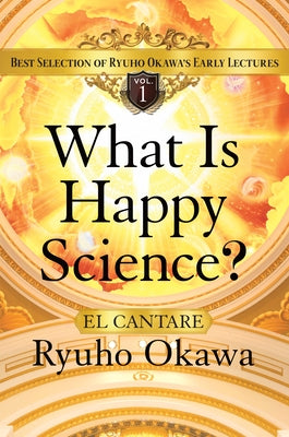 What Is Happy Science?: Best Selection of Ryuho Okawa's Early Lectures, Volume 1 by Okawa, Ryuho