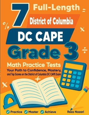 7 Full-Length DC CAPE Grade 3 Math Practice Tests: Your Path to Confidence, Mastery, and Top Scores on the DC CAPE Exam by Nazari, Reza