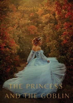 The Princess and the Goblin: A children's fantasy novel by George MacDonald by MacDonald, George