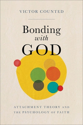 Bonding with God: Attachment Theory and the Psychology of Faith by Counted, Victor