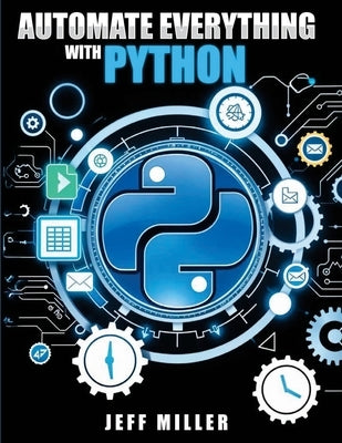 Automate Everything With Python: Mastering Python for Real-World Automation: Transform Workflows, Simplify Tasks, and Boost Productivity by Miller, Jeff