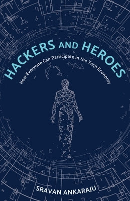 Hackers and Heroes: How Everyone Can Participate in the Tech Economy by Ankaraju, Sravan