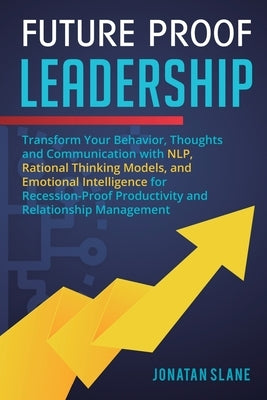 Future Proof Leadership: Transform Your Behavior, Thoughts and Communication with NLP, Rational Thinking Models, and Emotional Intelligence for by Slane, Jonatan