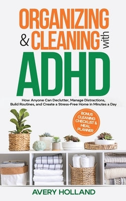 Organizing & Cleaning with ADHD: How Anyone Can Declutter, Manage Distractions, Build Routines, and Create a Stress-Free Home in Minutes a Day by Holland, Avery