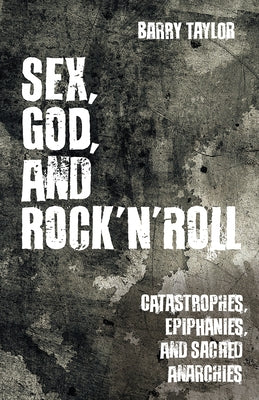 Sex, God, and Rock 'n' Roll: Catastrophes, Epiphanies, and Sacred Anarchies by Taylor, Barry