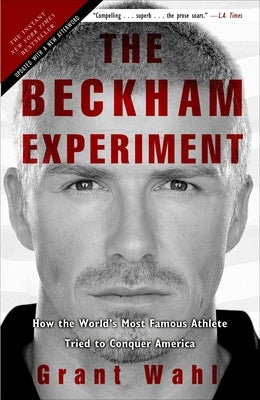The Beckham Experiment: How the World's Most Famous Athlete Tried to Conquer America by Wahl, Grant