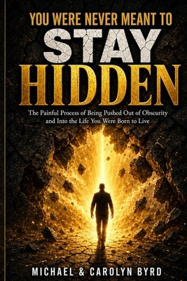 You Were Never Meant To Stay Hidden (the painful process of being pushed out of obscurity and into the life you were born to live) by Byrd, Carolyn