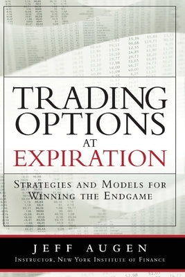 Trading Options at Expiration: Strategies and Models for Winning the Endgame by Augen, Jeff