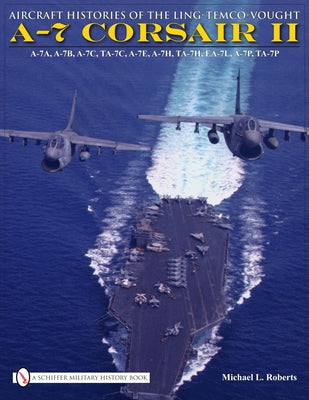 Aircraft Histories of the Ling-Temco-Vought A-7 Corsair II by Roberts, Michael L.