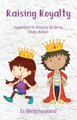Raising Royalty: Suggestions for Bringing Up Strong, Godly Children by Westmoreland, Es
