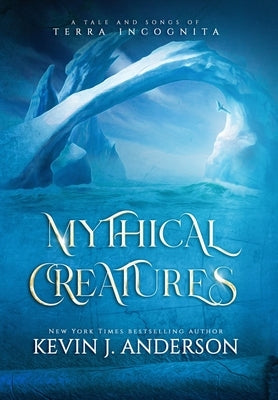 Mythical Creatures: A Tale and Songs of Terra Incognita by Anderson, Kevin J.