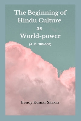 The Beginning of Hindu Culture as World-Power: (A.D 300-600) by Sarkar, Benoy Kumar