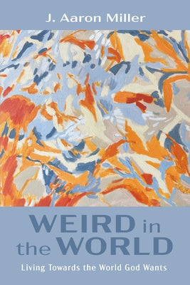 Weird in the World: Living Towards the World God Wants by Miller, J. Aaron