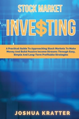 Stock Market Investing: A Practical Guide To Approaching Stock Markets To Make Money And Build Passive Income Streams Through Easy, Simple And by Kratter, Joshua