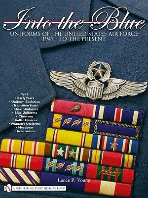 Into the Blue: Uniforms of the United States Air Force 1947 - To the Present - Vol.1 by Young, Lance P.