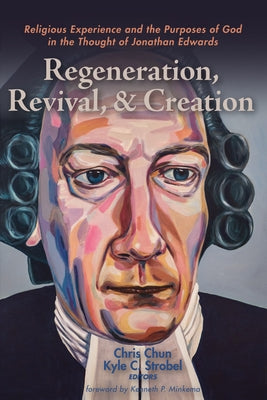 Regeneration, Revival, and Creation: Religious Experience and the Purposes of God in the Thought of Jonathan Edwards by Chun, Chris
