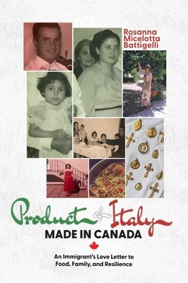 Product of Italy, Made in Canada:: An Immigrant's Love Letter to Food, Family, and Resilience by Battigelli, Rosanna