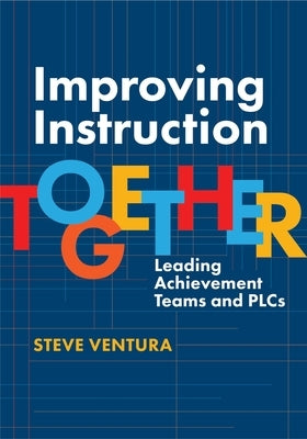 Improving Instruction Together: Leading Achievement Teams and Plcs by Ventura, Steve