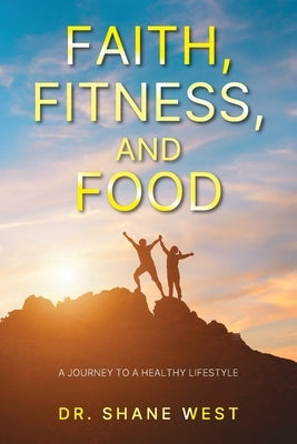 Faith, Fitness, and Food: A Journey to a Healthy Lifestyle by West, Shane