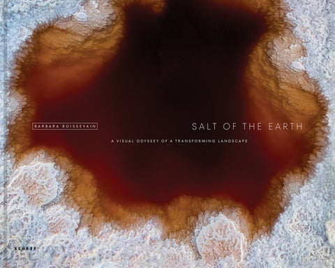 Salt of the Earth: A Visual Odyssey of a Transforming Landscape by Boissevain, Barbara