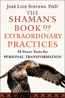 The Shaman's Book of Extraordinary Practices: 58 Power Tools for Personal Transformation by Stevens, JosÃ© Luis