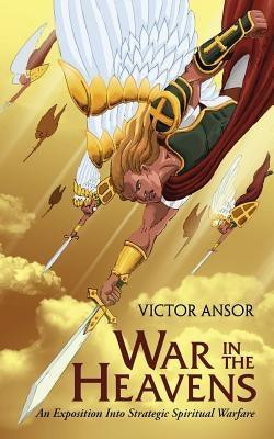 War In The Heavens: An Exposition Into Strategic Spiritual Warfare by Ansor, Victor