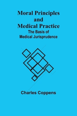 Moral Principles and Medical Practice: The Basis of Medical Jurisprudence by Coppens, Charles