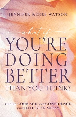 What If You're Doing Better Than You Think?: Finding Courage and Confidence When Life Gets Messy by Watson, Jennifer Renee