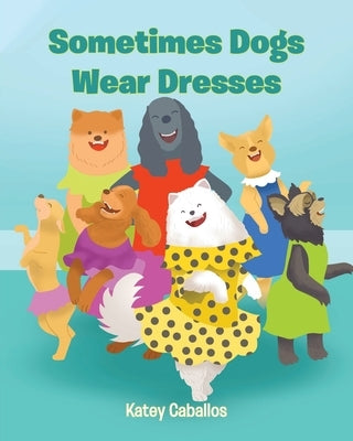 Sometimes Dogs Wear Dresses by Caballos, Katey