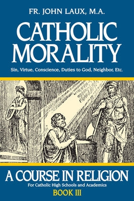 Catholic Morality: A Course in Religion - Book III by Laux, John