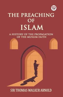 The Preaching of Islam A History of the Propagation of the Muslim Faith by Arnold, Thomas Walker