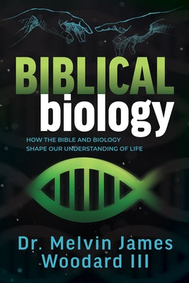 Biblical Biology: How the Bible and Biology Shape Our Understanding of Life by Woodard, Melvin James