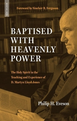 Baptised with Heavenly Power: The Holy Spirit in the Teaching and Experience of D. Martyn Lloyd-Jones by Eveson, Philip H.