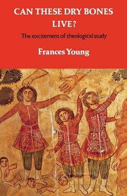 Can These Dry Bones Live? the Excitement of Theological Study by Young, Frances