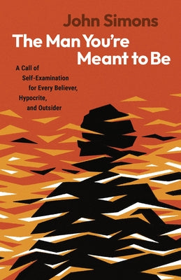 The Man You're Meant to Be: A Call of Self-Examination for Every Believer, Hypocrite, and Outsider by Simons, John