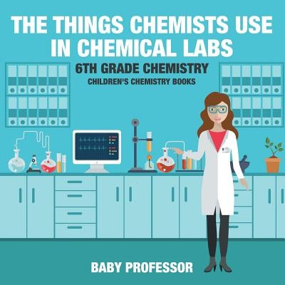 The Things Chemists Use in Chemical Labs 6th Grade Chemistry Children's Chemistry Books by Baby Professor