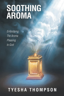 Soothing Aroma: Embodying the Aroma Pleasing to God by Tyesha Thompson