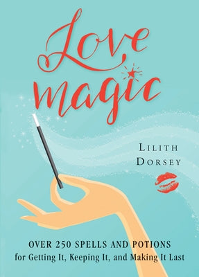 Love Magic: Over 250 Magical Spells and Potions for Getting It, Keeping It, and Making It Last by Dorsey, Lilith